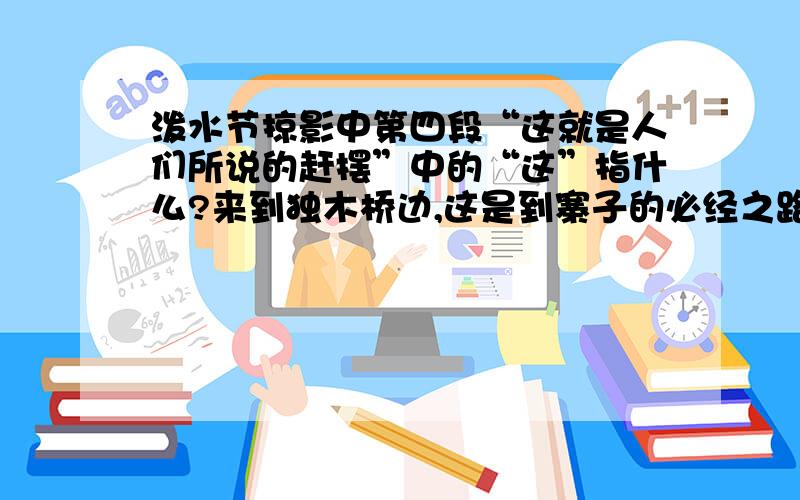 泼水节掠影中第四段“这就是人们所说的赶摆”中的“这”指什么?来到独木桥边,这是到寨子的必经之路,望着桥下湍急的流水,使人发颤.傣家人说,能走过独木桥才算勇敢的人,由此可见傣家人