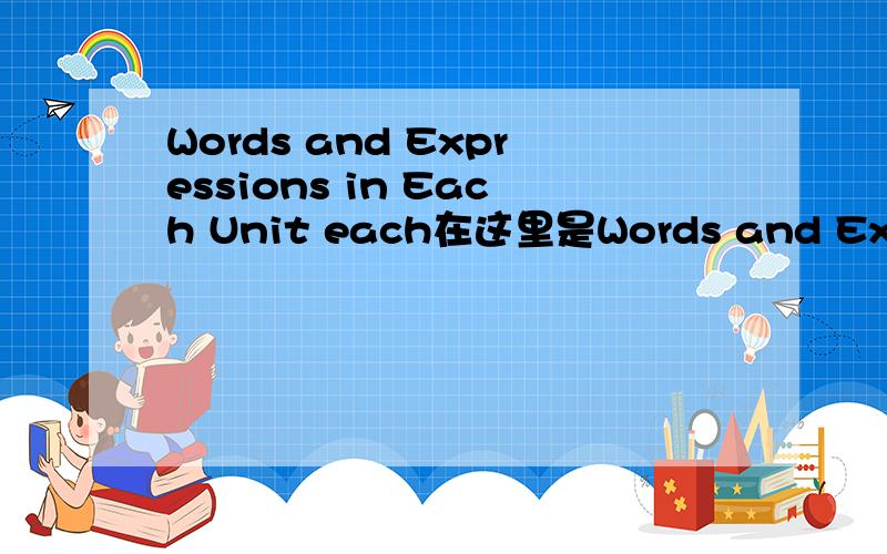 Words and Expressions in Each Unit each在这里是Words and Expressions in Each Unit 是什么意思?each在这里是做什么语?表语,定语,同位语……?