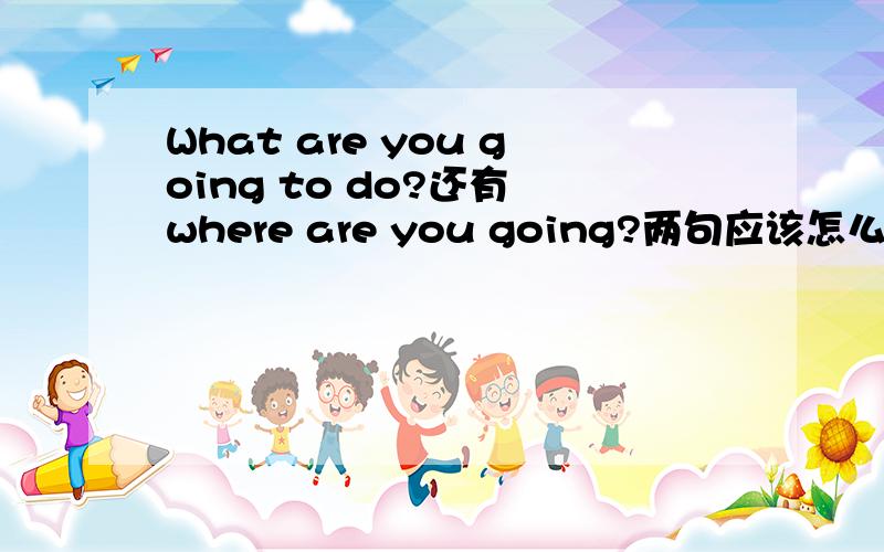 What are you going to do?还有 where are you going?两句应该怎么答：是 I am going to the zoo.还有 I want to buy a book.该怎么对号入座?