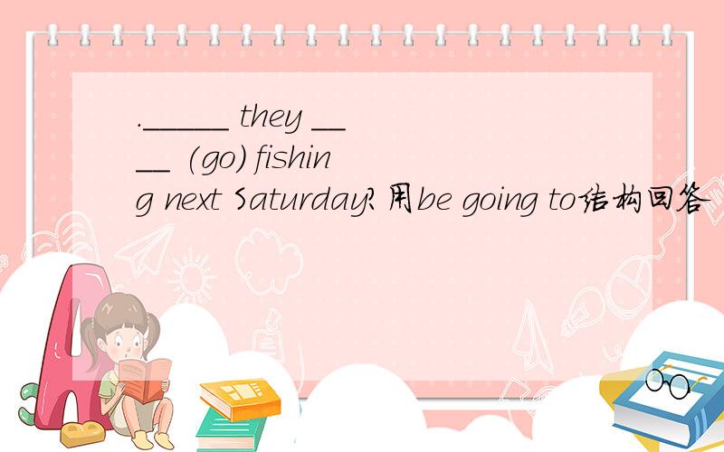 ._____ they ____ (go) fishing next Saturday?用be going to结构回答