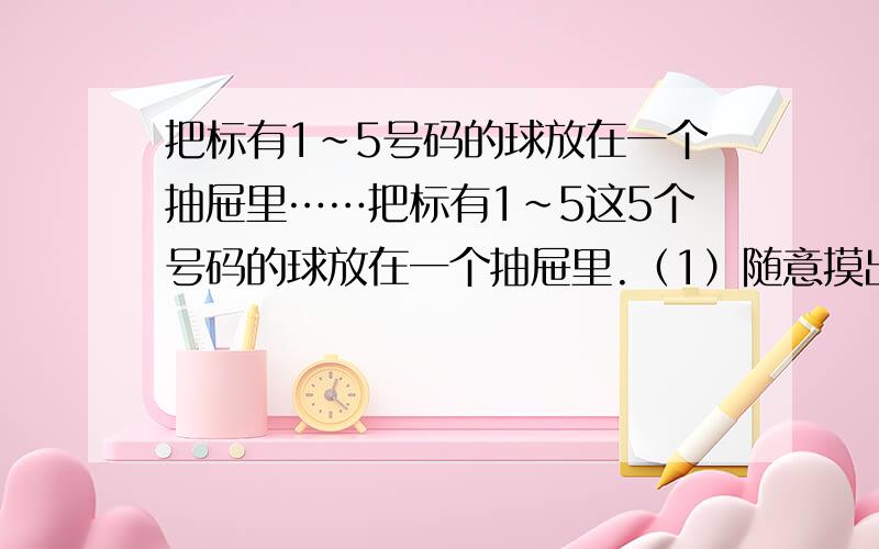 把标有1~5号码的球放在一个抽屉里……把标有1~5这5个号码的球放在一个抽屉里.（1）随意摸出两个,摸出两个双数的可能性是—（）：摸出两个单数的可能性是（）.（选做题）：有红、黄、