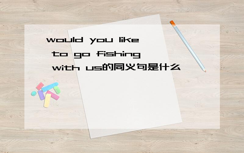 would you like to go fishing with us的同义句是什么