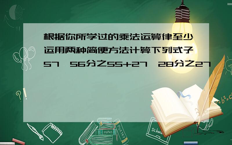 根据你所学过的乘法运算律至少运用两种简便方法计算下列式子57×56分之55+27×28分之27