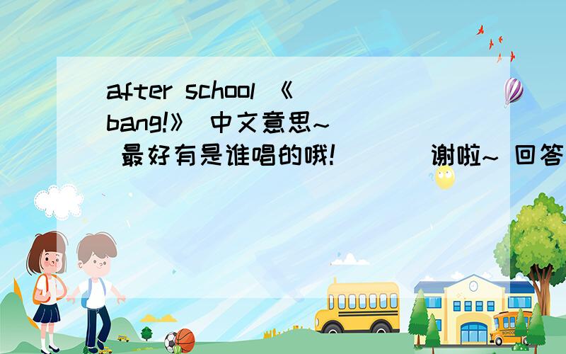 after school 《bang!》 中文意思~   最好有是谁唱的哦!       谢啦~ 回答好会追分哦~