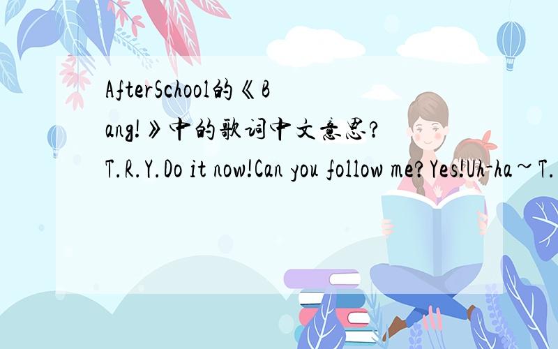 AfterSchool的《Bang!》中的歌词中文意思?T.R.Y.Do it now!Can you follow me?Yes!Uh-ha~T.R.Y.Pick it up!You’ll never catch me!Oh~No!就是这两句,这个“T.R.T.听朱妍在《青春不败》里说过她也不知道,