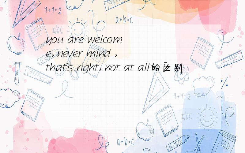 you are welcome,never mind ,that's right,not at all的区别