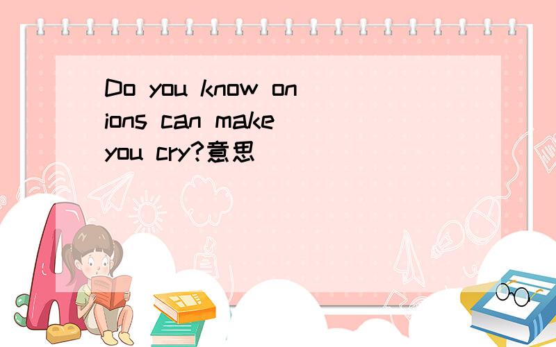 Do you know onions can make you cry?意思