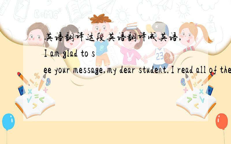 英语翻译这段英语翻译成英语,I am glad to see your message,my dear student.I read all of the it ,because I have not seem your messages for a long time!Thanks for remembering me!I miss you too!