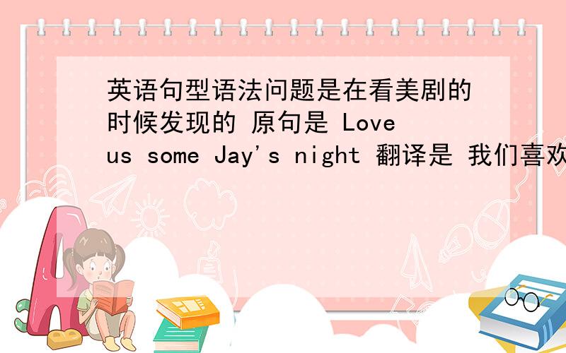 英语句型语法问题是在看美剧的时候发现的 原句是 Loveus some Jay's night 翻译是 我们喜欢杰之夜 请问 这个是特殊句型吗还是有特殊的语法点?