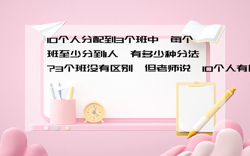 10个人分配到3个班中,每个班至少分到1人,有多少种分法?3个班没有区别,但老师说,10个人有区别,他只说用扣除法,无奈