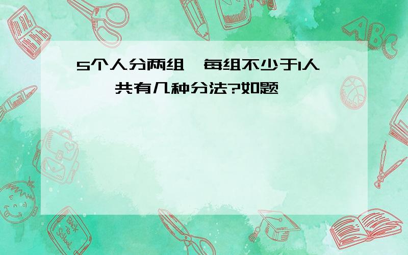 5个人分两组,每组不少于1人,一共有几种分法?如题,