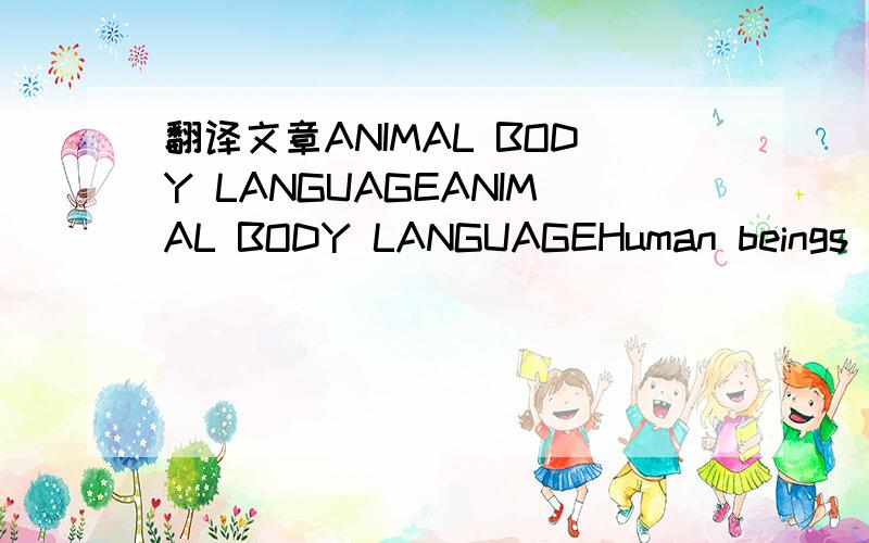 翻译文章ANIMAL BODY LANGUAGEANIMAL BODY LANGUAGEHuman beings are not the only ones who communicate. Animals use body language and facial expressions to tell each other how they feel and what they think. Here is a quick look at how some of our ani