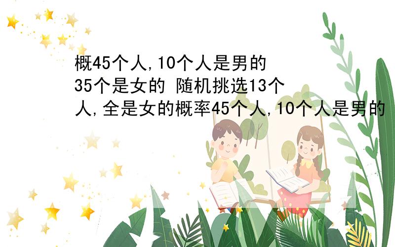 概45个人,10个人是男的 35个是女的 随机挑选13个人,全是女的概率45个人,10个人是男的 35个是女的 随机挑选13个人,全是女的概率