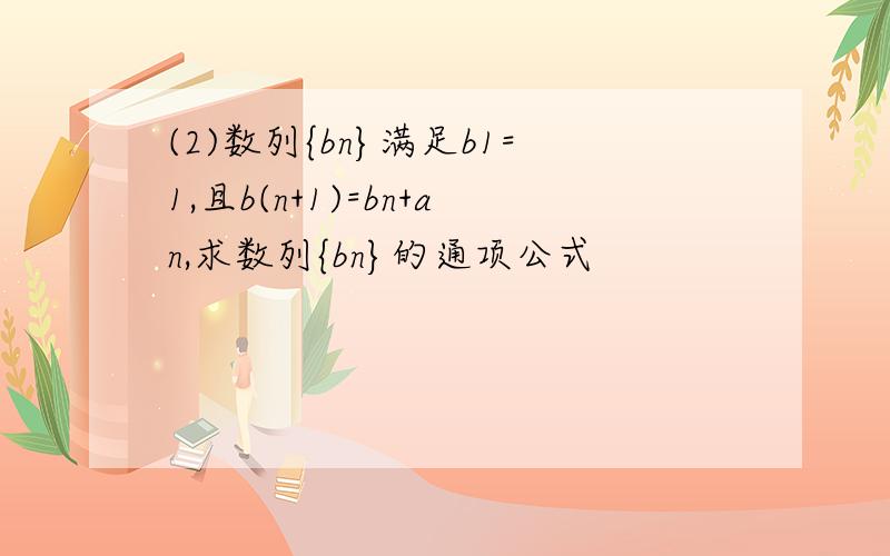 (2)数列{bn}满足b1=1,且b(n+1)=bn+an,求数列{bn}的通项公式