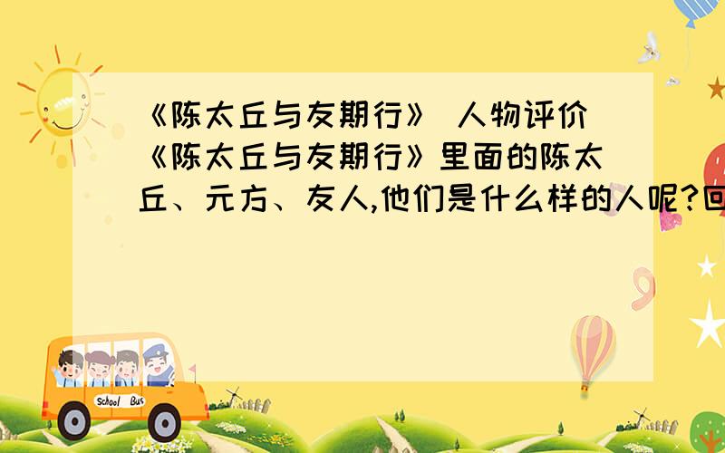 《陈太丘与友期行》 人物评价《陈太丘与友期行》里面的陈太丘、元方、友人,他们是什么样的人呢?回答越多越好!（请不要离题)