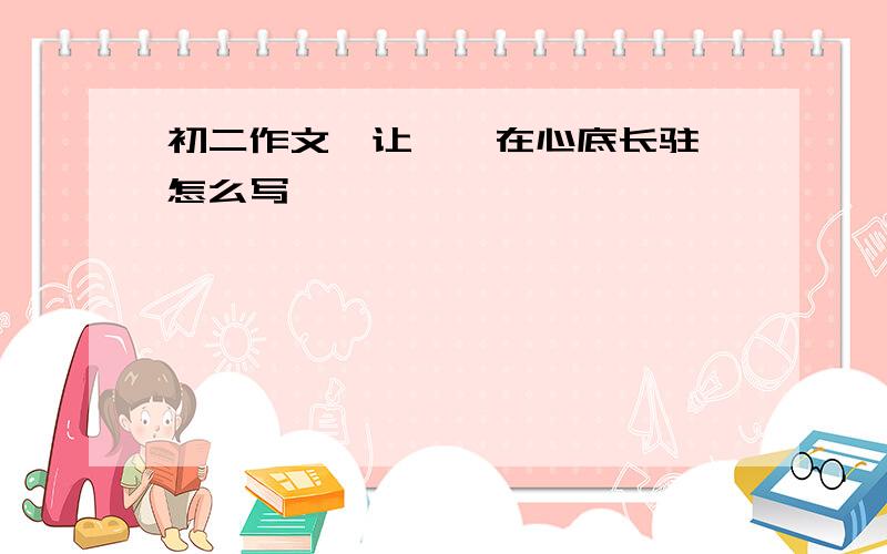 初二作文《让——在心底长驻》怎么写