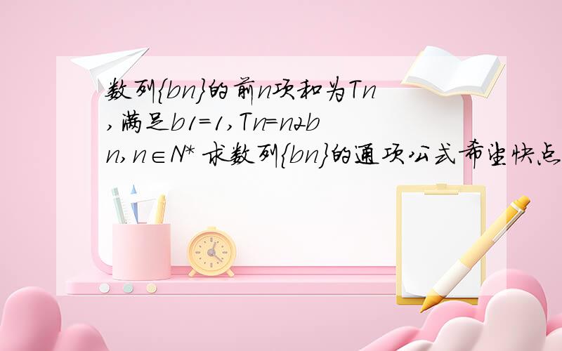 数列{bn}的前n项和为Tn,满足b1=1,Tn=n2bn,n∈N* 求数列｛bn｝的通项公式希望快点儿答题哈~~~