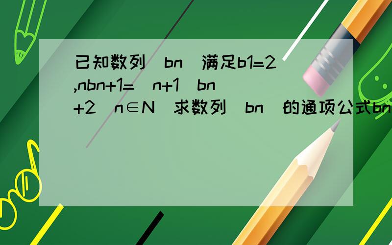 已知数列（bn）满足b1=2,nbn+1=（n+1）bn+2（n∈N）求数列（bn）的通项公式bn