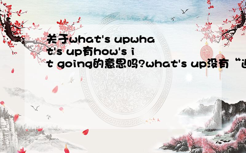 关于what's upwhat's up有how's it going的意思吗?what's up没有“近来可好”的意思……?那么在解释句子里what's up=how's it going是可以的啦?