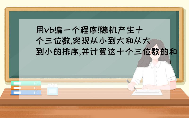 用vb编一个程序!随机产生十个三位数,实现从小到大和从大到小的排序,并计算这十个三位数的和