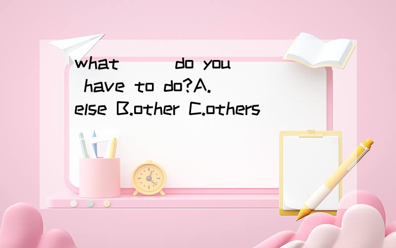 what ( )do you have to do?A.else B.other C.others