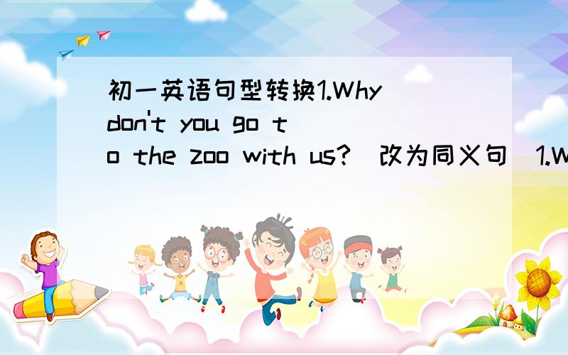 初一英语句型转换1.Why don't you go to the zoo with us?（改为同义句）1.Why don't you go to the zoo with us?（改为同义句）______ ______ go to the zoo with us?2.She is beautiful.（改为否定句）______ ______ beautiful?