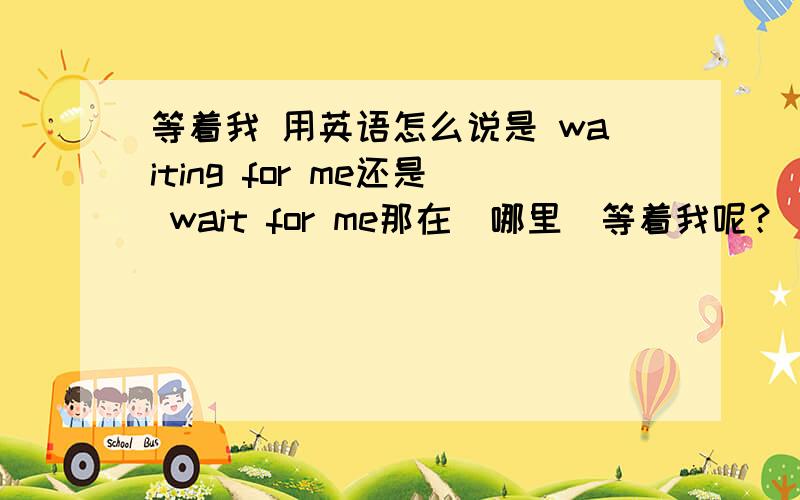 等着我 用英语怎么说是 waiting for me还是 wait for me那在(哪里）等着我呢？