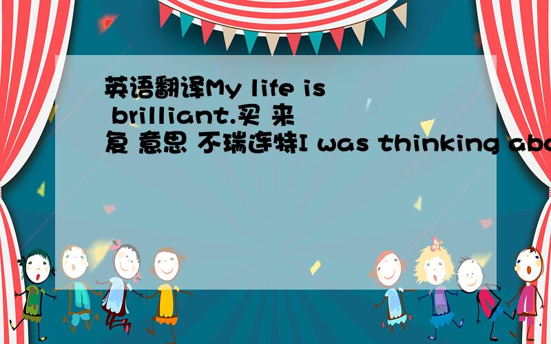 英语翻译My life is brilliant.买 来复 意思 不瑞连特I was thinking about herThinking about meThinking about us (us)Where we gonna beOpen my eyes (Yeah)It was only just a dream...So I travel back (Uh)Down that road (Yeah)Will she come back?