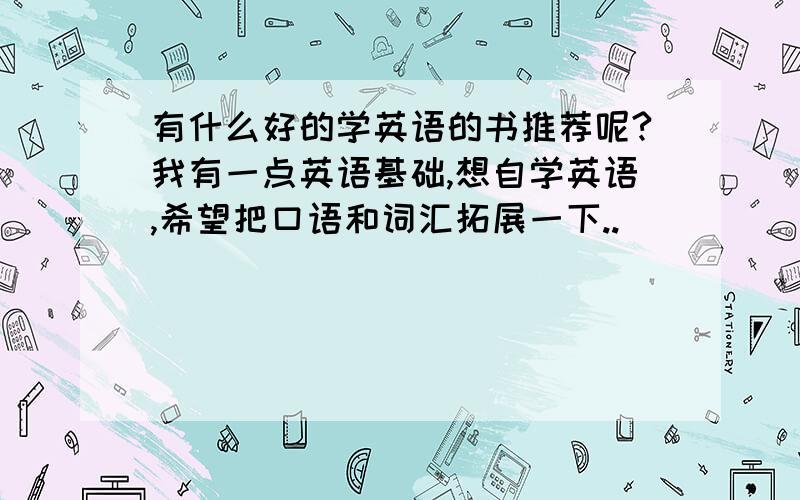 有什么好的学英语的书推荐呢?我有一点英语基础,想自学英语,希望把口语和词汇拓展一下..