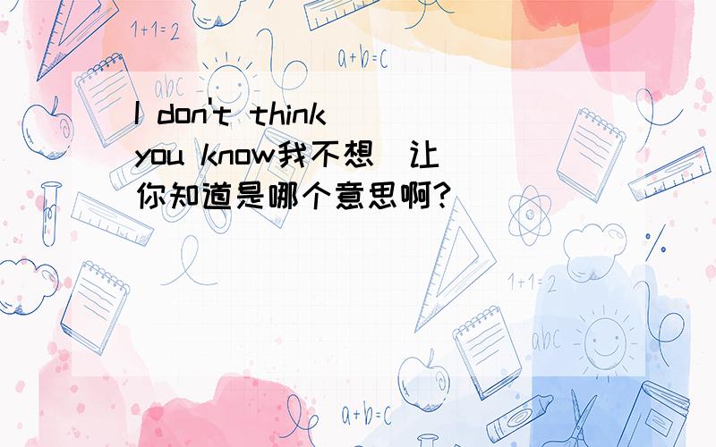 I don't think you know我不想(让)你知道是哪个意思啊?