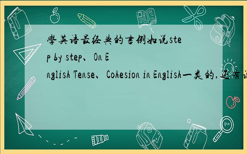 学英语最经典的书例如说step by step、On English Tense、Cohesion in English一类的,还有说New concept.不过就不要疯狂英语或新东方英语的了.