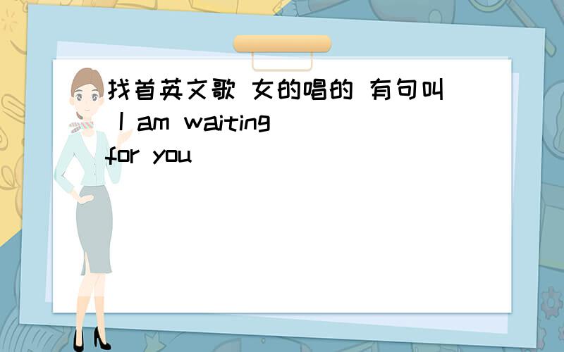 找首英文歌 女的唱的 有句叫 I am waiting for you