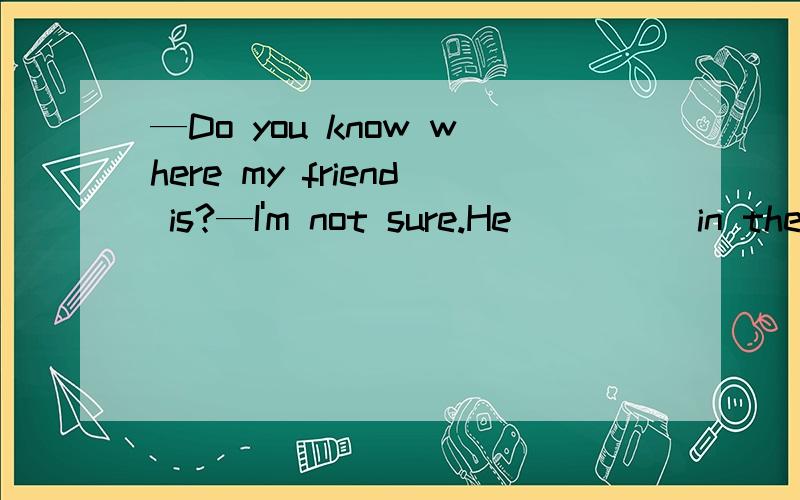 —Do you know where my friend is?—I'm not sure.He ____ in the toilet.A.may Bmaybe C.be D.may beMany birds fly away because plants die and insects hide __ coldness ___ winter.A.away;in B.from;in Caway;on D.from;on