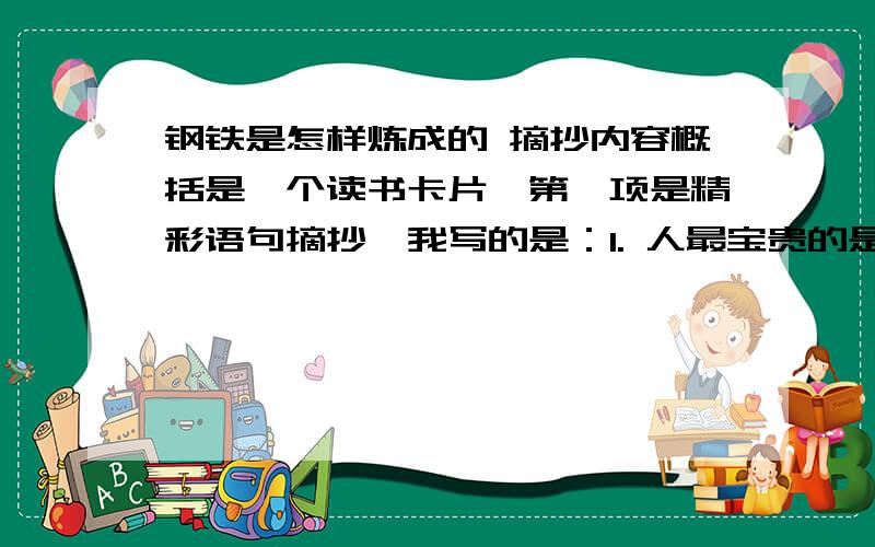 钢铁是怎样炼成的 摘抄内容概括是一个读书卡片,第一项是精彩语句摘抄,我写的是：1. 人最宝贵的是生命.生命属于人只有一次.人的一生应当这样度过：当他回首往事的时候,不会因为碌碌无