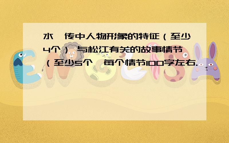 水浒传中人物形象的特征（至少4个） 与松江有关的故事情节（至少5个,每个情节100字左右.