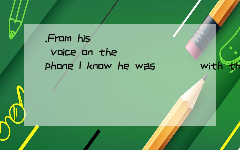 .From his ____ voice on the phone I know he was ___ with the result.A.satisfying; satisfying B.satisfying; satisfied C.satisfied; satisfied D.satisfied; satisfying 为什么选C,应该是从他电话里令人感到满意的声音.人主观应该用in