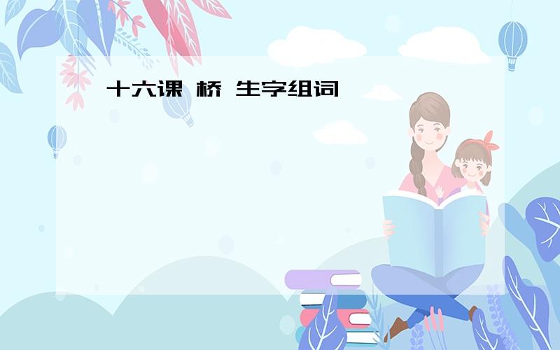 十六课 桥 生字组词,