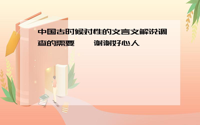 中国古时候对性的文言文解说调查的需要    谢谢好心人