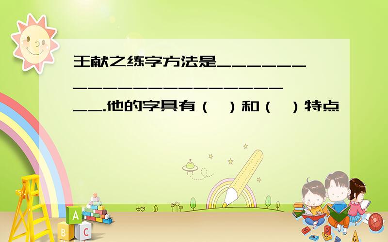 王献之练字方法是______________________.他的字具有（ ）和（ ）特点