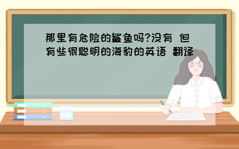 那里有危险的鲨鱼吗?没有 但有些很聪明的海豹的英语 翻译