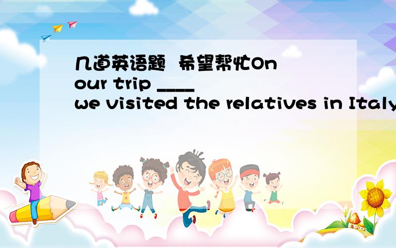 几道英语题  希望帮忙On our trip ____ we visited the relatives in Italy.A. aboardB. overseasC. broadD. abroad        Mrs.Brown is supposed ______ for Italy last week.A. to have leftB. to be leavingC. to leaveD. to have been left        Promot