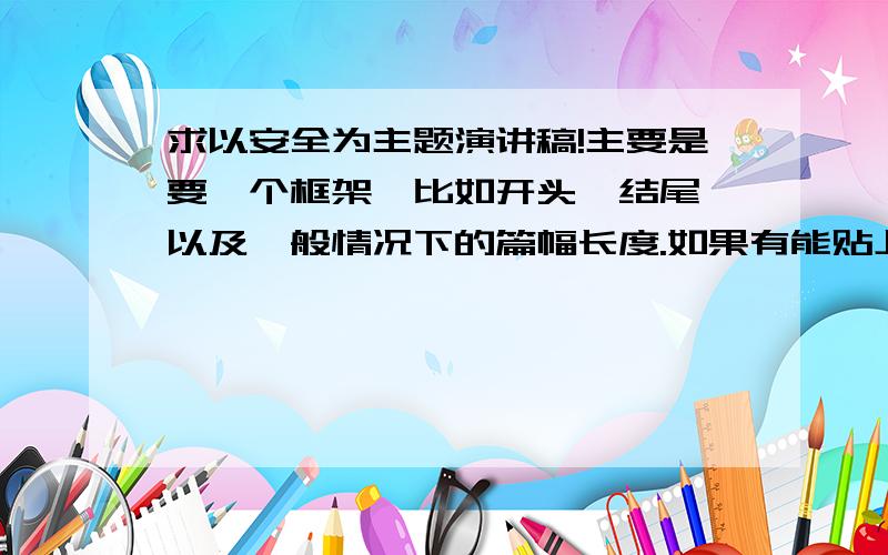 求以安全为主题演讲稿!主要是要一个框架,比如开头、结尾、以及一般情况下的篇幅长度.如果有能贴上来个范文就最好了……