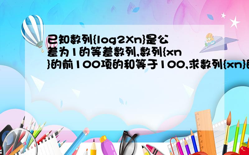 已知数列{log2Xn}是公差为1的等差数列,数列{xn}的前100项的和等于100,求数列{xn}的前200项的和.