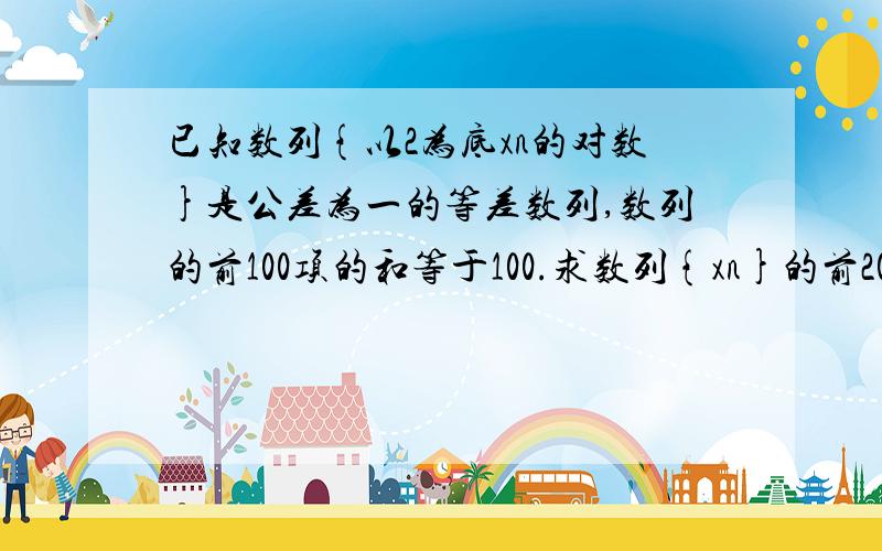 已知数列{以2为底xn的对数}是公差为一的等差数列,数列的前100项的和等于100.求数列{xn}的前200项和.