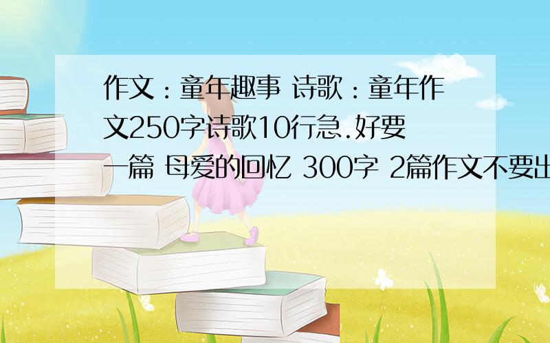 作文：童年趣事 诗歌：童年作文250字诗歌10行急.好要一篇 母爱的回忆 300字 2篇作文不要出现姓名.