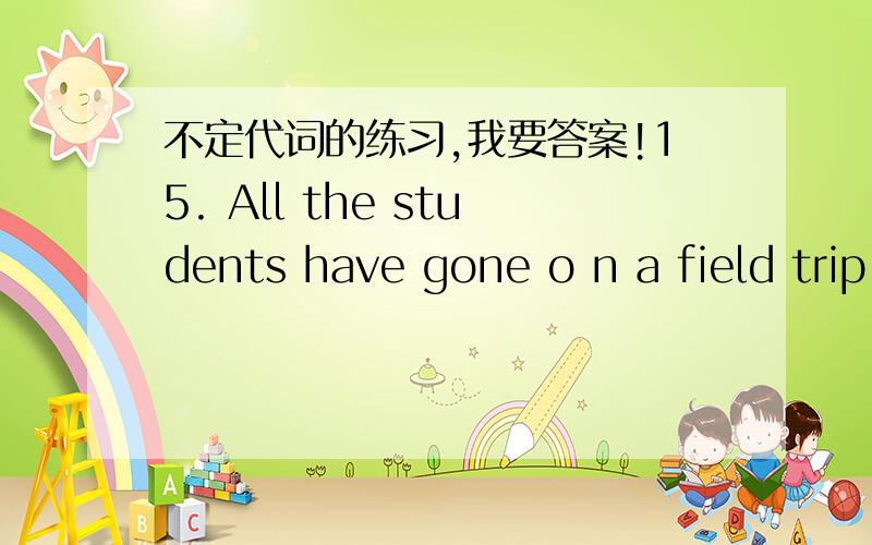 不定代词的练习,我要答案!15. All the students have gone o n a field trip. There’s ___ in the classroom. A. somebody B. anybody C. everybody D. nobody16. You can borrow my CD player, but you mustn’t lend it to ___. A. others B. other C.