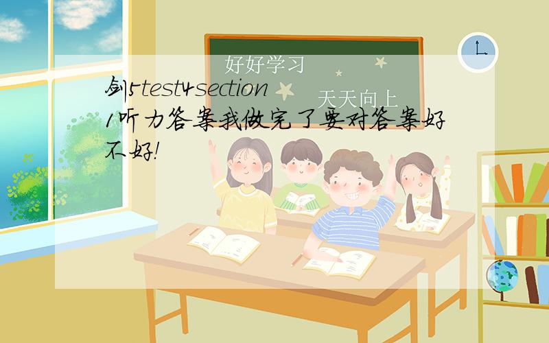 剑5test4section1听力答案我做完了要对答案好不好！