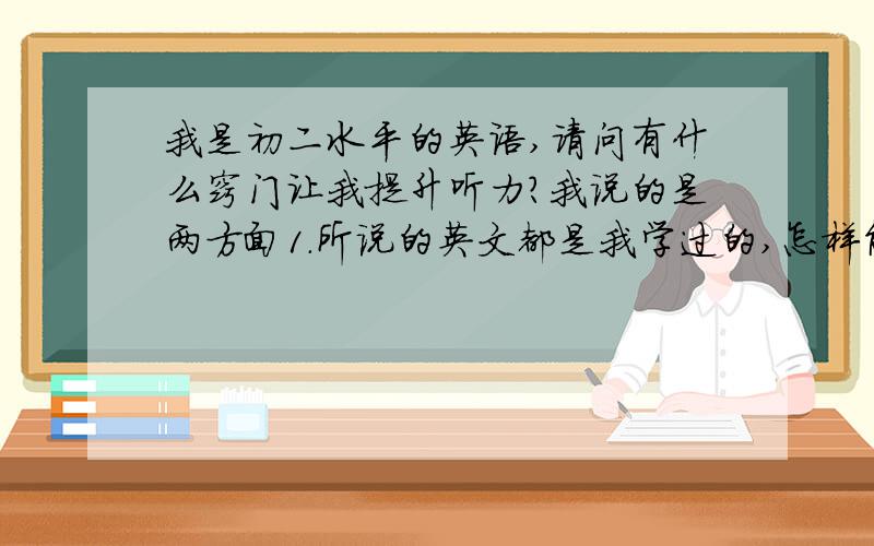 我是初二水平的英语,请问有什么窍门让我提升听力?我说的是两方面1.所说的英文都是我学过的,怎样能很好的理解?2.所说的英文是有60%没学的.怎样尽量的理解?