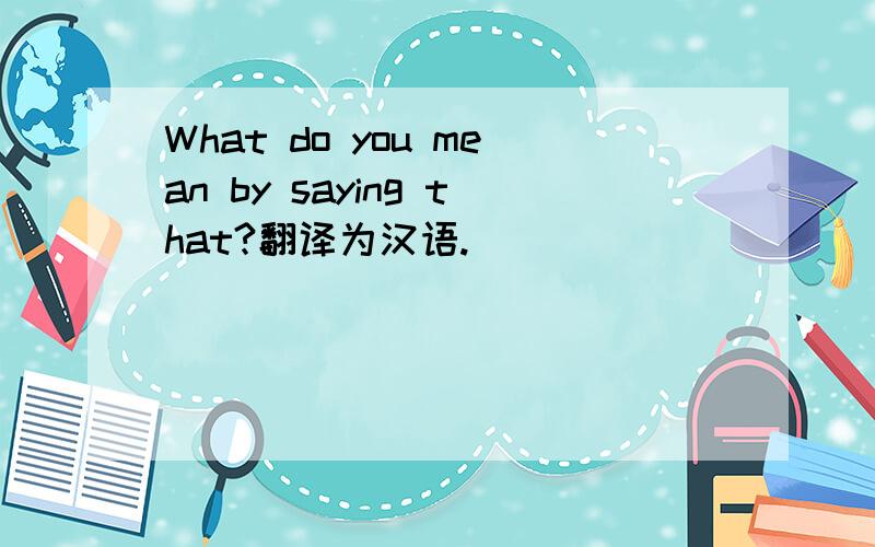 What do you mean by saying that?翻译为汉语.