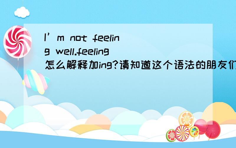 I’m not feeling well.feeling怎么解释加ing?请知道这个语法的朋友们帮帮我，